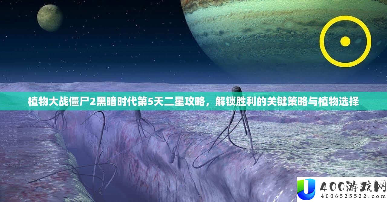 植物大战僵尸2阴郁时期第5天二星攻略,解锁成功的关头技巧与植物抉择