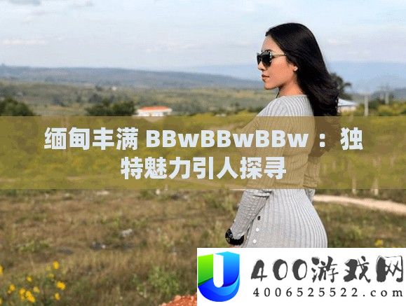 缅甸饱满 BBwBBwBBw ：怪异魅力引人探访