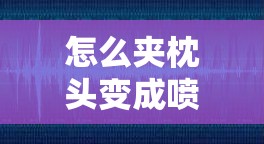 怎样夹枕头酿成喷泉：索求个中不为人知的秘密