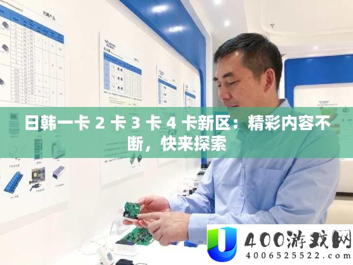 日韩一卡 2 卡 3 卡 4 卡新区:精彩内容一直,快来索求