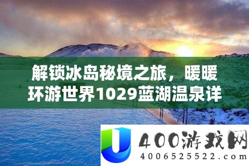 解锁冰岛秘境之旅，暖暖环游世界1029蓝湖温泉详实全攻略