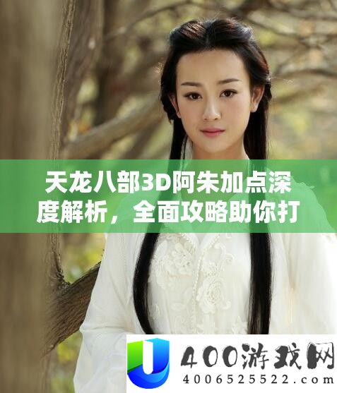 天龙八部3D阿朱加点深度分析,周全攻略助你打造个性化强力侠客