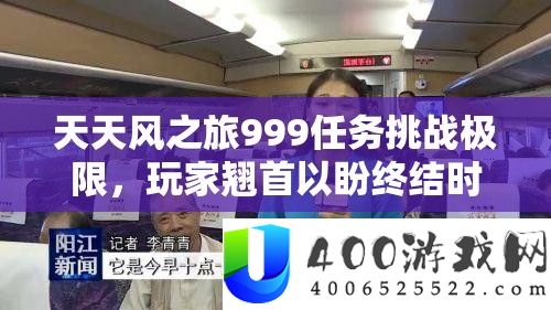 天天风之旅999任务挑战极限，玩家翘首以盼终结时刻何时到来？