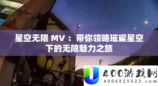 星空无限 MV ：带你领略璀璨星空下的无限魅力之旅