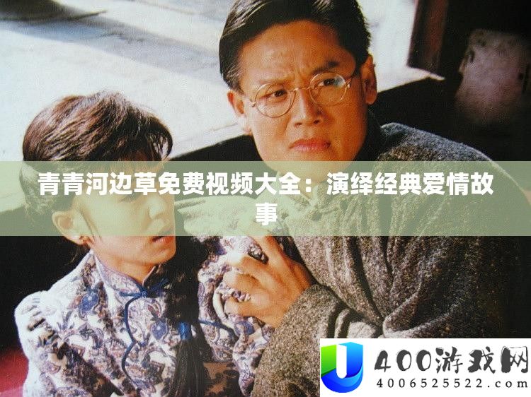 青青河畔草收费视频大全：归纳经典恋情故事
