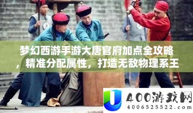 梦幻西游手游大唐官府加点全攻略,精准分配属性,打造无敌物理系王者之路