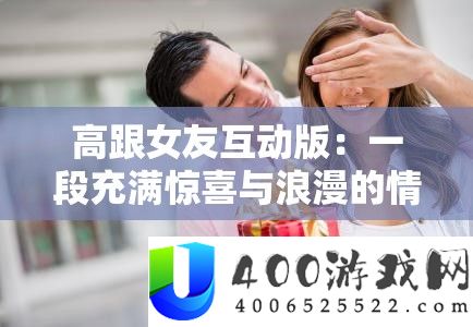 高跟女友互动版：一段充满惊喜与浪漫的情感之旅