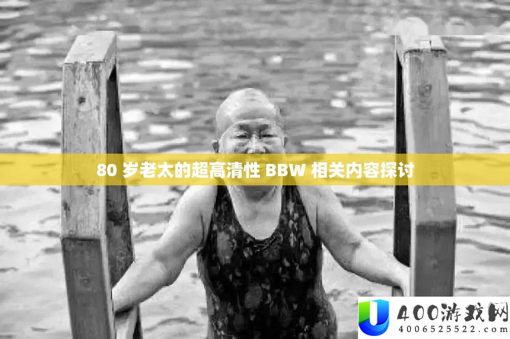80 岁老太的超高清性 BBW 相关内容探讨
