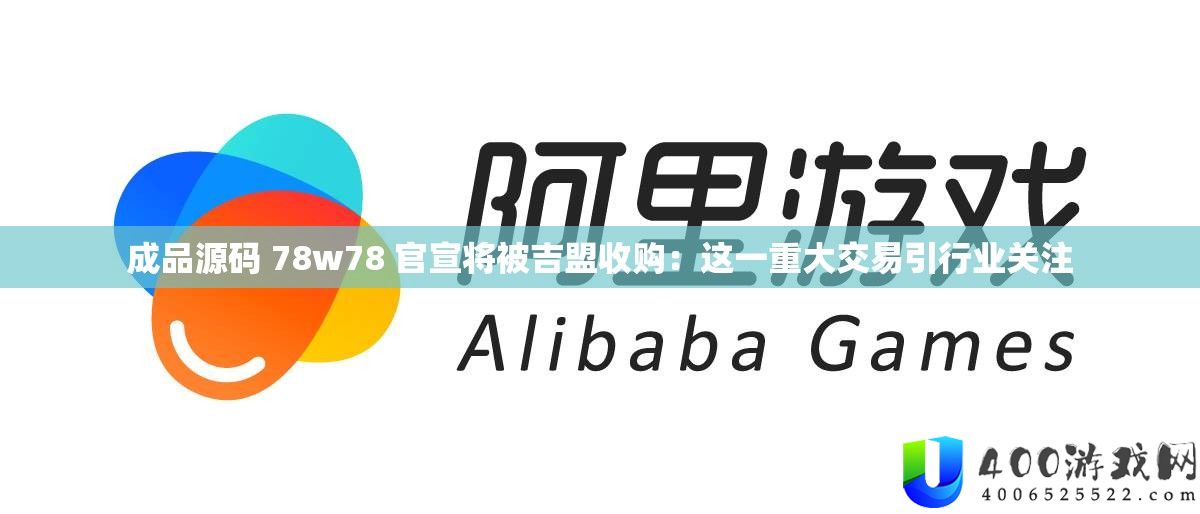 成品源码 78w78 官宣将被吉盟收购：这一重大交易引行业关注