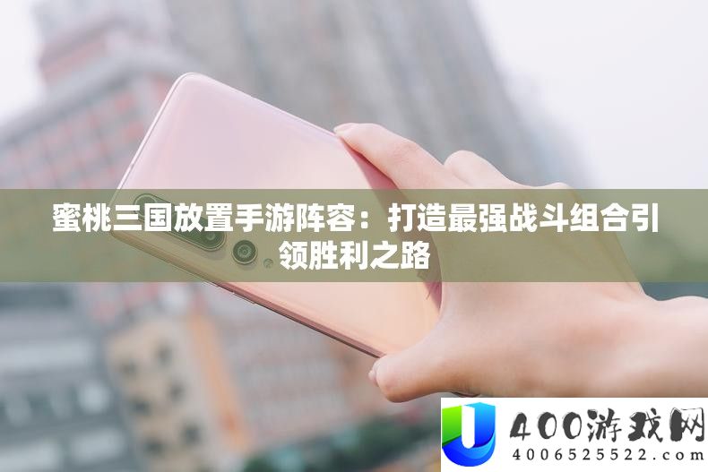 蜜桃三国放置手游阵容：打造最强战斗组合引领胜利之路