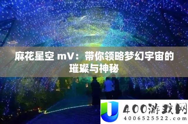 麻花星空 mV：带你领略梦境宇宙的灿烂与奥秘