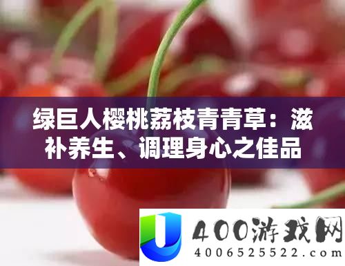 绿伟人樱桃荔枝青青草：滋补摄生、调治身心之佳品