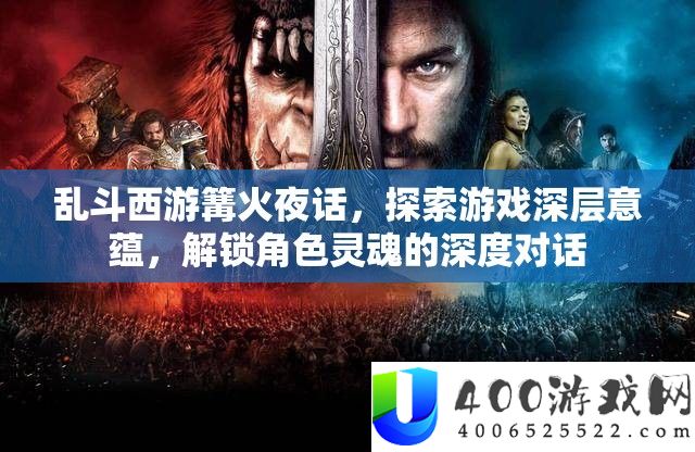 乱斗西游篝火夜话，探索游戏深层意蕴，解锁角色灵魂的深度对话