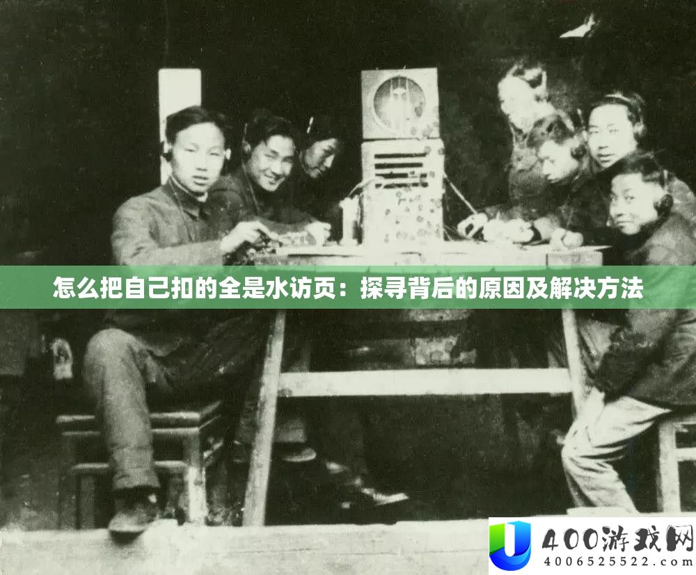 怎样把本人扣的满是水访页：探访背地的原因及处理攻略