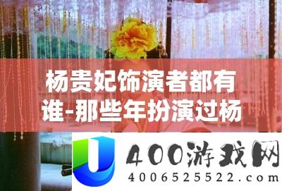 杨贵妃饰演者都有谁-那些年扮演过杨贵妃的演员们
