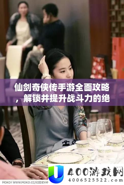 仙剑奇侠传手游全面攻略，解锁并提升战斗力的绝密秘籍大公开