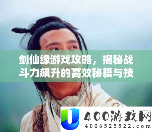剑仙缘游戏攻略，揭秘战役力飙升的高效秘笈与技能