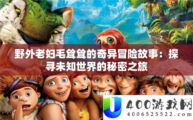 野外老妇毛耸耸的奇异冒险故事：探寻未知世界的秘密之旅