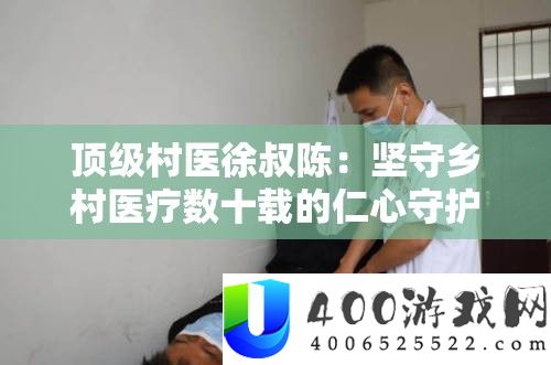顶级村医徐叔陈：据守村庄医疗数十载的仁心守护者