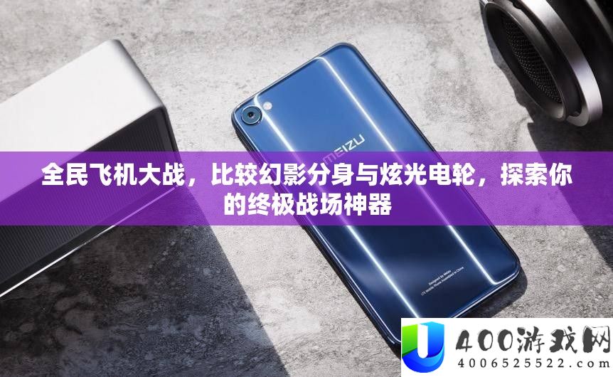 全民飞机大战，比较幻影分身与炫光电轮，探索你的终极战场神器