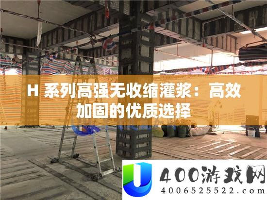 H 系列高强无收缩灌浆：高效加固的优质选择