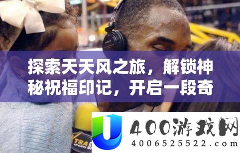 探索天天风之旅，解锁神秘祝福印记，开启一段奇幻冒险旅程