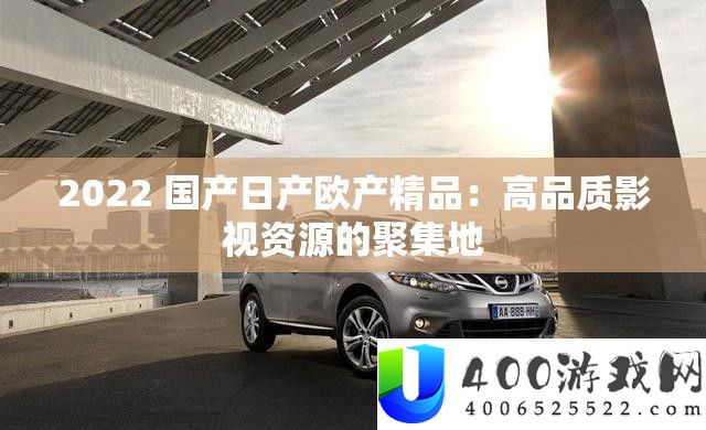 2022 国产日产欧产精品：高品质影视资源的聚集地