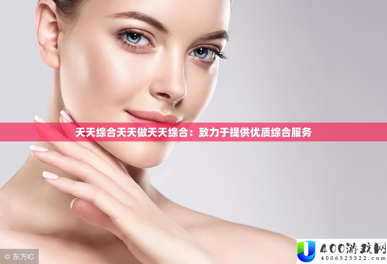 每天综合每天做每天综合：致力于供给优秀综合效劳