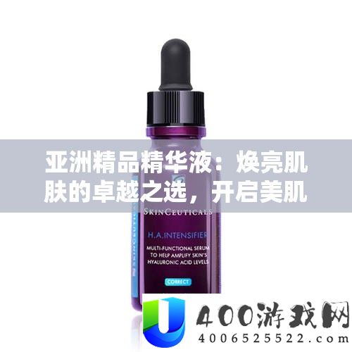 亚洲精品精髓液：焕亮肌肤的出色之选，开启美肌新征程