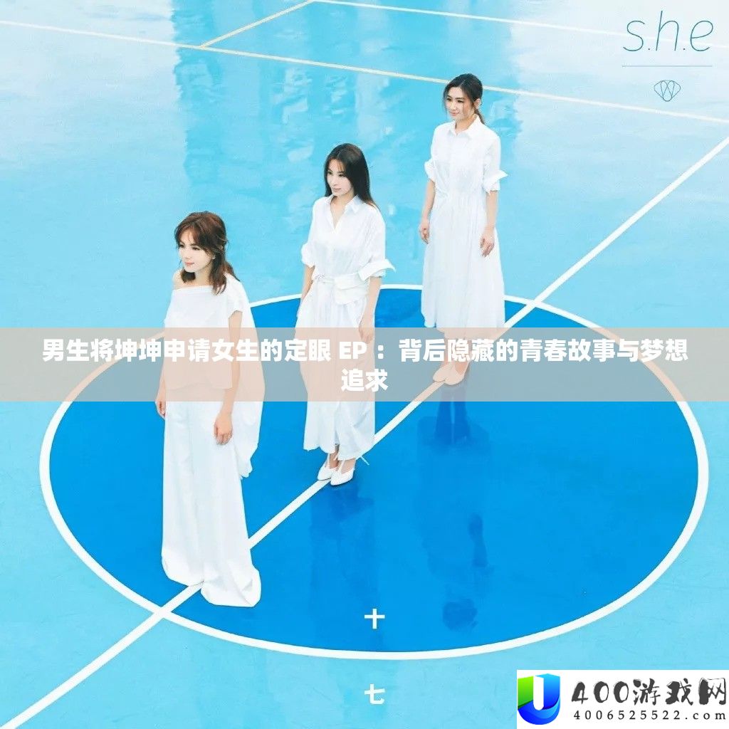 男生将坤坤申请女生的定眼 EP ：背后隐藏的青春故事与梦想追求
