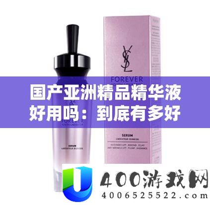 国产亚洲精品精髓液好用吗：究竟有多好用呢