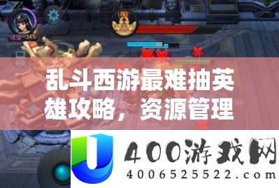 乱斗西游最难抽英雄攻略，资源管理、高效利用策略以实现价值最大化