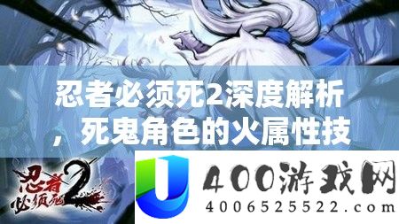 忍者必需死2深度分析,死鬼角色的火属性技艺特性与周全属性揭秘