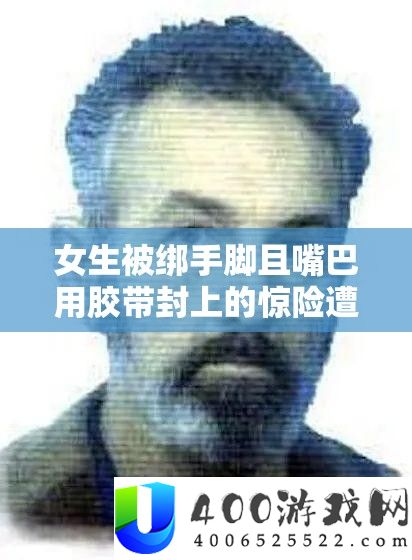 女生被绑手脚且嘴巴用胶带封上的惊险遭遇