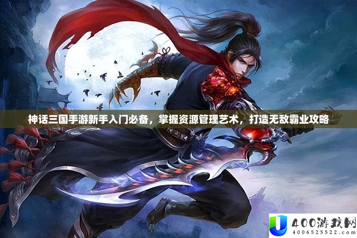神话三国手游新手入门必备,掌握资源管理艺术,打造无敌霸业攻略