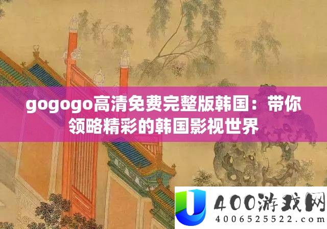 gogogo高清免费完整版韩国：带你领略精彩的韩国影视世界