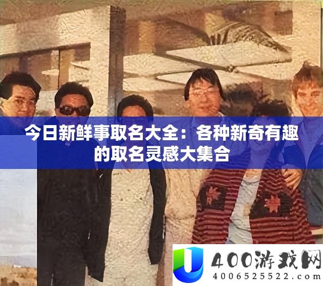今日新鲜事取名大全：各种新奇有趣的取名灵感大集合