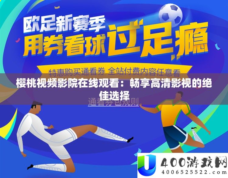 樱桃视频影院在线旁观：畅享高清影视的绝佳抉择