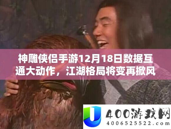 神雕侠侣手游12月18日数据互通大动作,江湖格局将变再掀风云