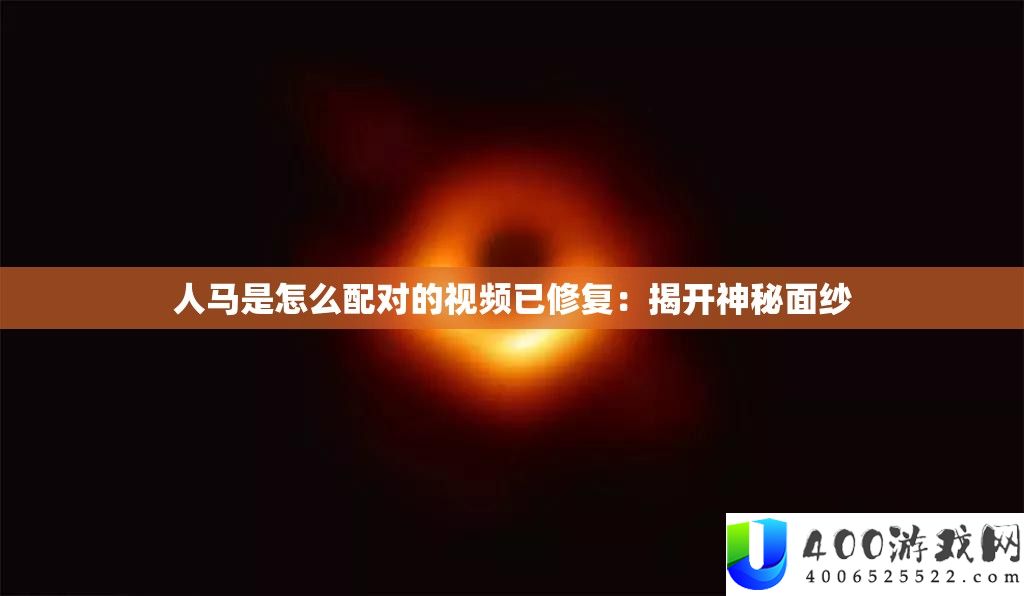 人马是怎样配对的视频已修复：揭开奥秘面纱