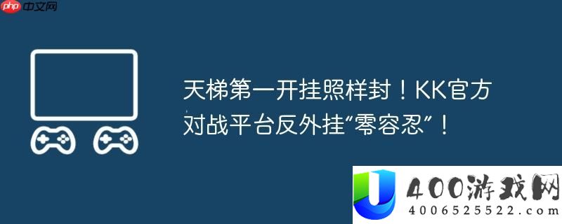天梯第一开挂照样封！KK官方对战平台反外挂“零容忍”！