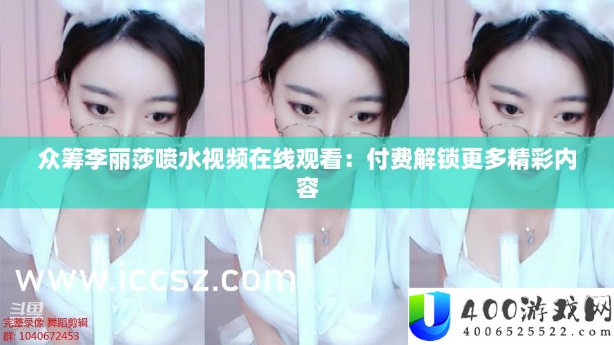 众筹李丽莎喷水视频在线观看：付费解锁更多精彩内容