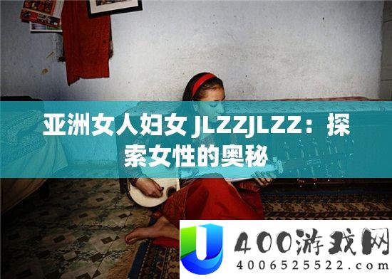 亚洲女人妇女 JLZZJLZZ：探索女性的奥秘