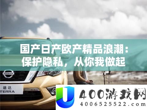 国产日产欧产精品浪潮：珍爱隐私，从你我做起