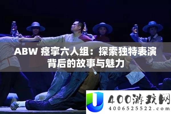 ABW 痉挛六人组：探索独特表演背后的故事与魅力