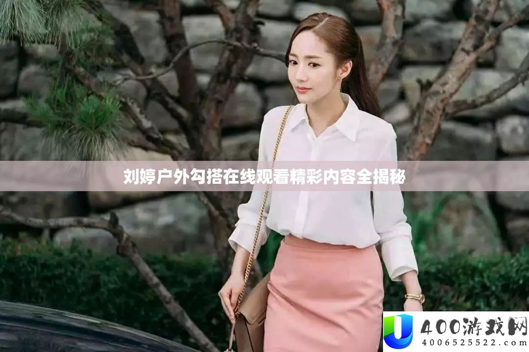 刘婷户外勾搭在线观看精彩内容全揭秘