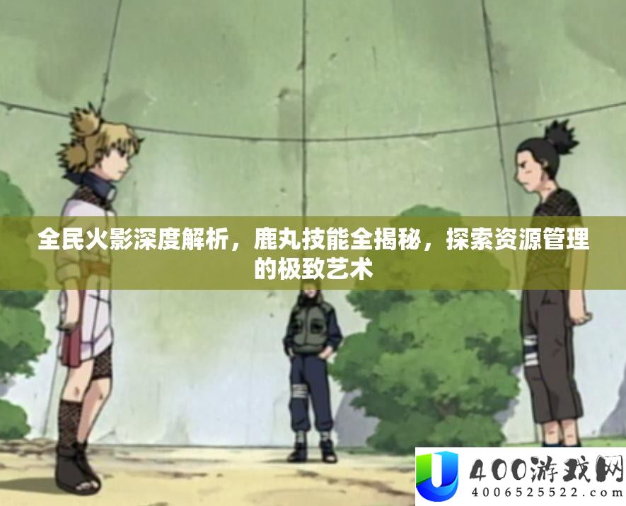 全民火影深度分析，鹿丸技艺全揭秘，索求资本经管的极致艺术