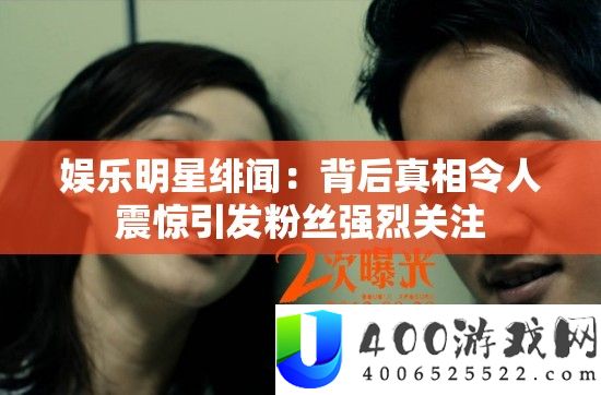 娱乐明星绯闻：背后真相令人震惊引发粉丝强烈关注