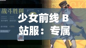 少女前线 B 站服：专属玩法与精彩内容等你来索求