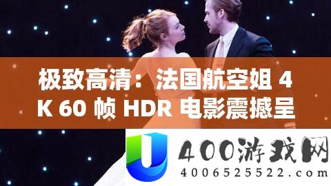 极致高清：法国航空姐 4K 60 帧 HDR 片子震动显现